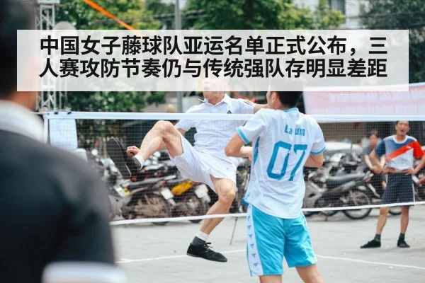 中国女子藤球队亚运名单正式公布,三人赛攻防节奏仍与传统强队存明显差距