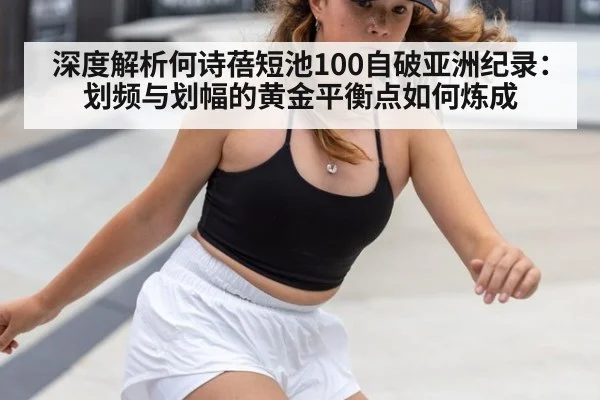 深度解析何诗蓓短池100自破亚洲纪录:划频与划幅的黄金平衡点如何炼成