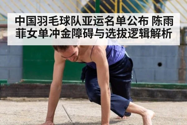 中国羽毛球队亚运名单公布 陈雨菲女单冲金障碍与选拔逻辑解析