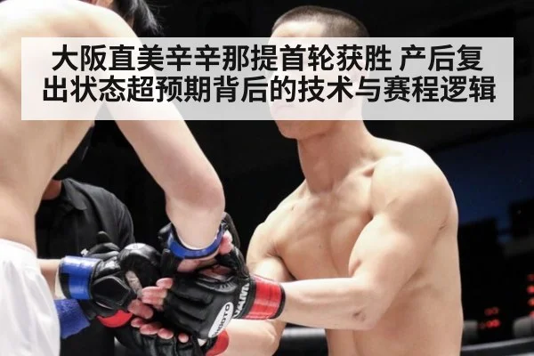 大阪直美辛辛那提首轮获胜 产后复出状态超预期背后的技术与赛程逻辑