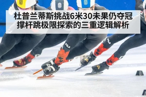 杜普兰蒂斯挑战6米30未果仍夺冠 撑杆跳极限探索的三重逻辑解析